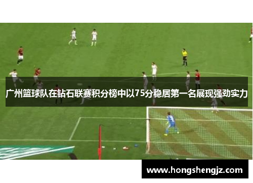 广州篮球队在钻石联赛积分榜中以75分稳居第一名展现强劲实力