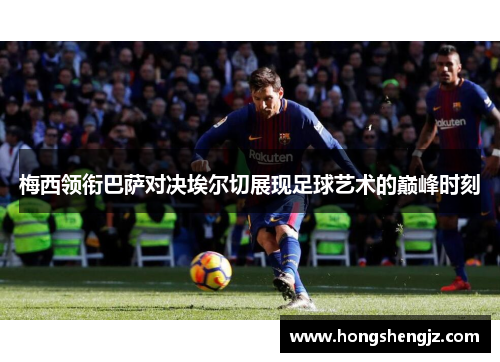 梅西领衔巴萨对决埃尔切展现足球艺术的巅峰时刻